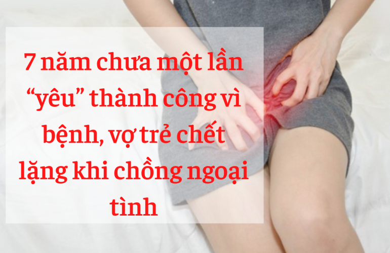 7 Năm Chưa Một Lần “yêu” Thành Công Vì Bệnh, Vợ Trẻ Chết Lặng Khi Chồng Ngoại Tình